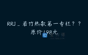 RRJ_若竹热歌第一专栏？？原价198元