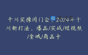 千川实操闭门会，2024年干川新打法，爆品/实战/短视频/全域/商品卡