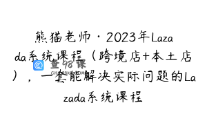 熊猫老师·2023年Lazada系统课程(跨境店+本土店),一套能解决实际问题的Lazada系统课程