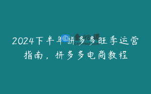 2024下半年拼多多旺季运营指南，拼多多电商教程