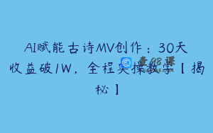 AI赋能古诗MV创作：30天收益破1W，全程实操教学【揭秘】