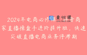 2024年电商必修课，抖音商家直播操盘手进阶提升班，快速突破直播电商业务停滞期