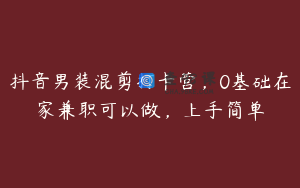 抖音男装混剪打卡营，0基础在家兼职可以做，上手简单