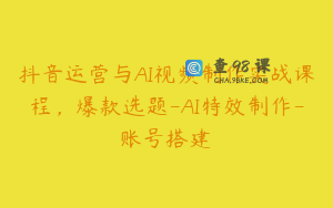 抖音运营与AI视频制作实战课程，爆款选题-AI特效制作-账号搭建