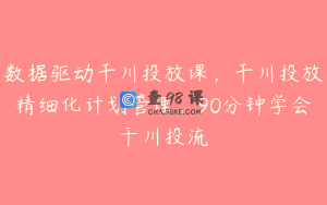 数据驱动千川投放课，千川投放精细化计划管理，90分钟学会干川投流