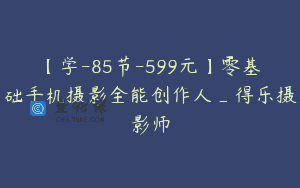 【学-85节-599元】零基础手机摄影全能创作人_得乐摄影师