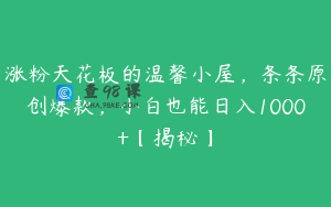 涨粉天花板的温馨小屋，条条原创爆款，小白也能日入1000+【揭秘】