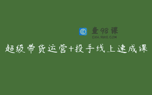 超级带货运营+投手线上速成课