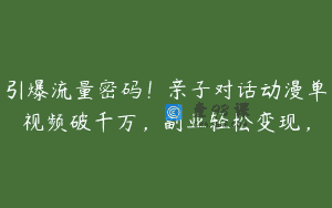 引爆流量密码！亲子对话动漫单视频破千万，副业轻松变现，