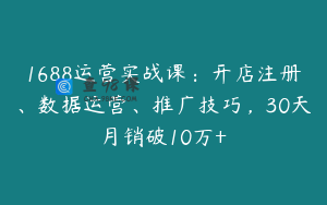 1688运营实战课：开店注册、数据运营、推广技巧，30天月销破10万+