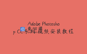 Adobe Photoshop CC系列 视频安装教程