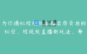 为你揭秘短视频直播卖房背后的秘密，短视频直播新玩法，每