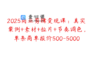 2025商业剪辑变现课：真实案例+素材+拉片+节奏调色，单条商单报价500-5000