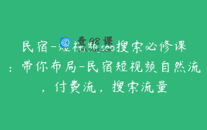 民宿-短视频seo搜索必修课：带你布局-民宿短视频自然流，付费流，搜索流量