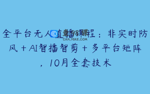 全平台无人直播课程：非实时防风＋AI智播智剪＋多平台矩阵，10月全套技术