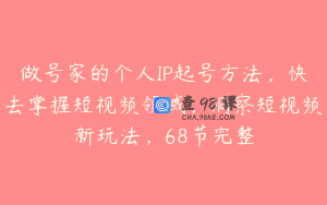 做号家的个人IP起号方法，快去掌握短视频领域，洞察短视频新玩法，68节完整