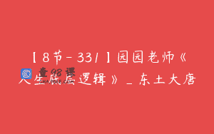 【8节-￥331】园园老师《人生底层逻辑》_东土大唐