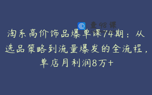 淘系高价饰品爆单课74期：从选品策略到流量爆发的全流程，单店月利润8万+