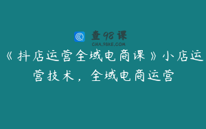 《抖店运营全域电商课》小店运营技术，全域电商运营