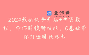 2024最新快手开店+带货教程,带你解锁新技能,0基础带你打造赚钱账号