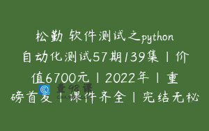 松勤–软件测试之python自动化测试57期139集|价值6700元|2022年|重磅首发|课件齐全|完结无秘