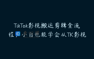 TikTok影视搬运剪辑全流程，小白也能学会从TK影视
