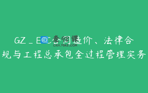 GZ_EPC合同造价、法律合规与工程总承包全过程管理实务