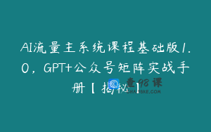AI流量主系统课程基础版1.0，GPT+公众号矩阵实战手册【揭秘】
