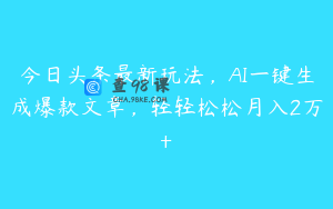 今日头条最新玩法，AI一键生成爆款文章，轻轻松松月入2万+