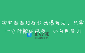 淘宝逛逛短视频劲爆玩法，只需一分钟搬运视频，小白也能月