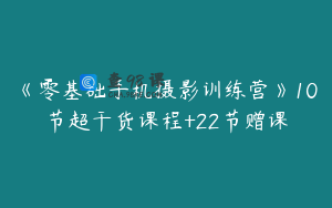 《零基础手机摄影训练营》10节超干货课程+22节赠课