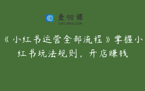 《小红书运营全部流程》掌握小红书玩法规则，开店赚钱