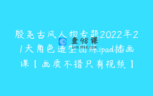 殷尧古风人物专题2022年21天角色造型团练ipad插画课【画质不错只有视频】