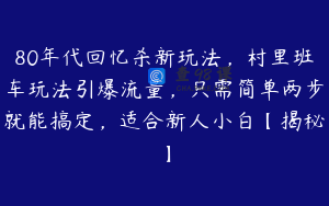 80年代回忆杀新玩法，村里班车玩法引爆流量，只需简单两步就能搞定，适合新人小白【揭秘】