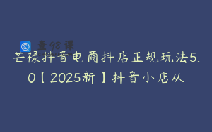 芒禄抖音电商抖店正规玩法5.0【2025新】抖音小店从