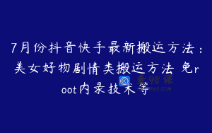 7月份抖音快手最新搬运方法：美女好物剧情类搬运方法 免root内录技术等