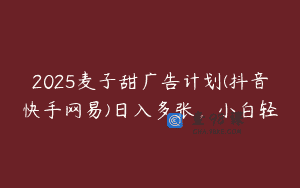 2025麦子甜广告计划(抖音快手网易)日入多张，小白轻