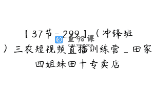 【37节-￥299】（冲锋班）三农短视频直播训练营_田家四姐妹田十专卖店
