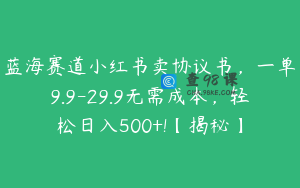 蓝海赛道小红书卖协议书，一单9.9-29.9无需成本，轻松日入500+!【揭秘】