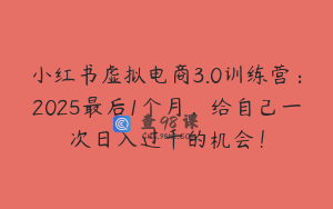 小红书虚拟电商3.0训练营：2025最后1个月，给自己一次日入过千的机会！