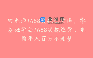 宫老师1688实操运营课，零基础学会1688实操运营，电商年入百万不是梦