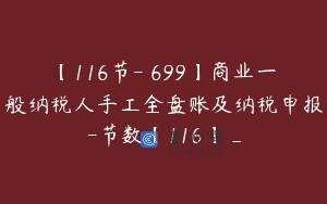 【116节-￥699】商业一般纳税人手工全盘账及纳税申报-节数【116】_