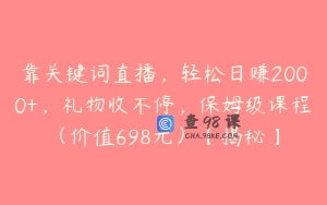 靠关键词直播，轻松日赚2000+，礼物收不停，保姆级课程（价值698元）【揭秘】