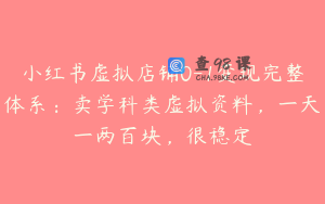 小红书虚拟店铺0-1变现完整体系：卖学科类虚拟资料，一天一两百块，很稳定