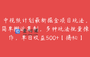 中视频计划最新掘金项目玩法，简单搬运复制，多种玩法批量操作，单日收益500+【揭秘】