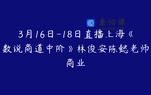 3月16日-18日直播上海《数说商道中阶》林俊安陈懿老师商业