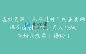 虚拟货源，永不过时！闲鱼卖网课引流创业粉，月入1.5W,保姆式教学【揭秘】