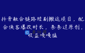 抖音融合链路短剧搬运项目，配合侠客爆改时长，条条过原创，收益嘎嘎猛