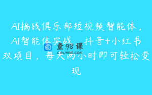 AI搞钱俱乐部短视频智能体，AI智能体实战，抖音+小红书双项目，每天两小时即可轻松变现