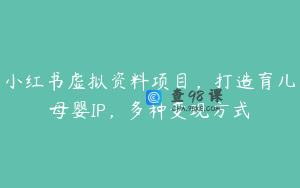 小红书虚拟资料项目，打造育儿母婴IP，多种变现方式